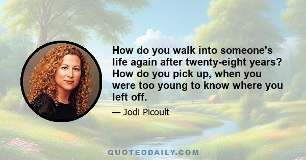 How do you walk into someone's life again after twenty-eight years? How do you pick up, when you were too young to know where you left off.