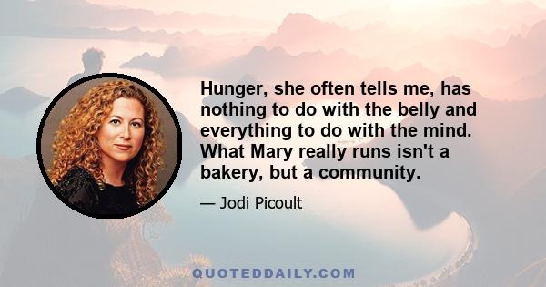 Hunger, she often tells me, has nothing to do with the belly and everything to do with the mind. What Mary really runs isn't a bakery, but a community.