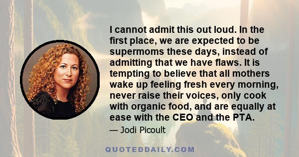 I cannot admit this out loud. In the first place, we are expected to be supermoms these days, instead of admitting that we have flaws. It is tempting to believe that all mothers wake up feeling fresh every morning,