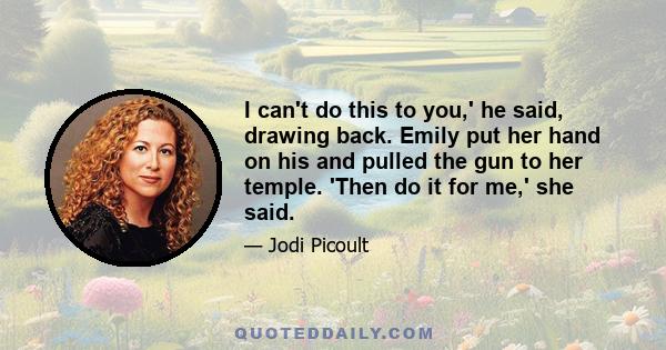 I can't do this to you,' he said, drawing back. Emily put her hand on his and pulled the gun to her temple. 'Then do it for me,' she said.