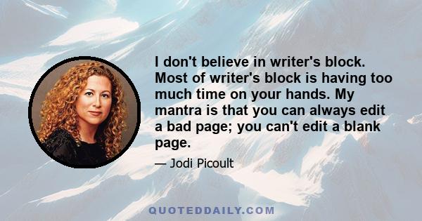 I don't believe in writer's block. Most of writer's block is having too much time on your hands. My mantra is that you can always edit a bad page; you can't edit a blank page.