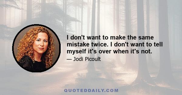 I don't want to make the same mistake twice. I don't want to tell myself it's over when it's not.