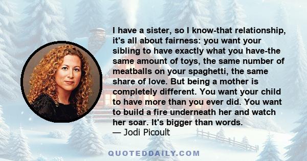 I have a sister, so I know-that relationship, it's all about fairness: you want your sibling to have exactly what you have-the same amount of toys, the same number of meatballs on your spaghetti, the same share of love. 