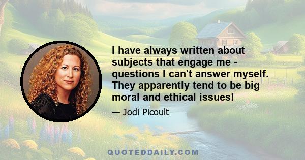 I have always written about subjects that engage me - questions I can't answer myself. They apparently tend to be big moral and ethical issues!