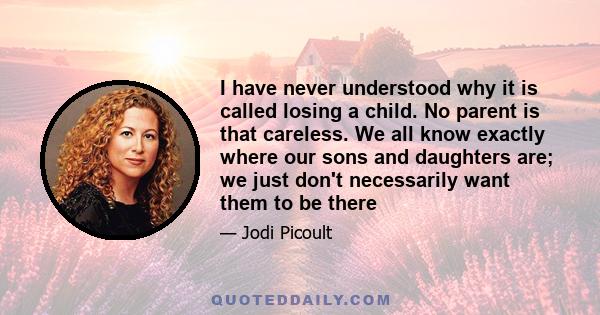 I have never understood why it is called losing a child. No parent is that careless. We all know exactly where our sons and daughters are; we just don't necessarily want them to be there