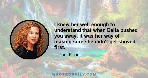 I knew her well enough to understand that when Delia pushed you away, it was her way of making sure she didn't get shoved first.