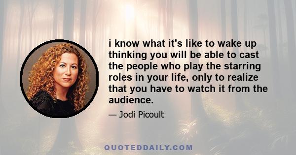 i know what it's like to wake up thinking you will be able to cast the people who play the starring roles in your life, only to realize that you have to watch it from the audience.