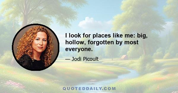 I look for places like me: big, hollow, forgotten by most everyone.