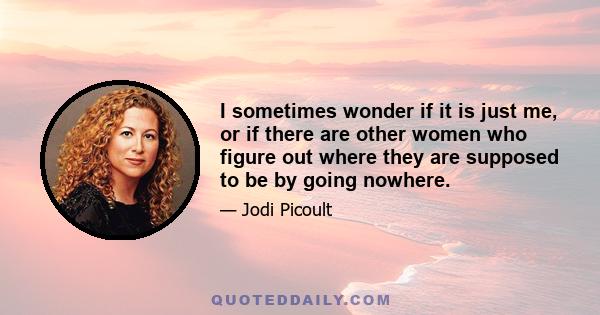 I sometimes wonder if it is just me, or if there are other women who figure out where they are supposed to be by going nowhere.