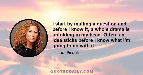 I start by mulling a question and before I know it, a whole drama is unfolding in my head. Often, an idea sticks before I know what I'm going to do with it.