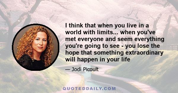 I think that when you live in a world with limits... when you've met everyone and seem everything you're going to see - you lose the hope that something extraordinary will happen in your life