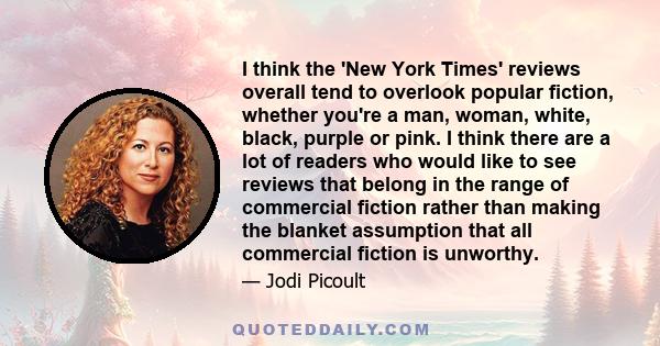 I think the 'New York Times' reviews overall tend to overlook popular fiction, whether you're a man, woman, white, black, purple or pink. I think there are a lot of readers who would like to see reviews that belong in