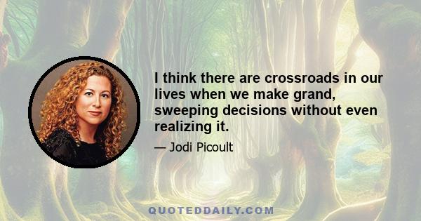 I think there are crossroads in our lives when we make grand, sweeping decisions without even realizing it.