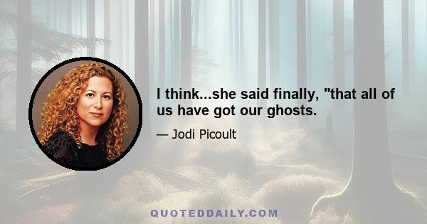 I think...she said finally, that all of us have got our ghosts.