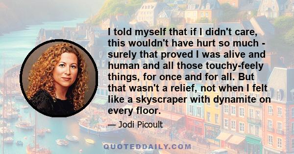 I told myself that if I didn't care, this wouldn't have hurt so much - surely that proved I was alive and human and all those touchy-feely things, for once and for all. But that wasn't a relief, not when I felt like a