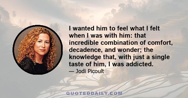 I wanted him to feel what I felt when I was with him: that incredible combination of comfort, decadence, and wonder; the knowledge that, with just a single taste of him, I was addicted.