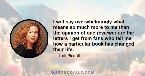 I will say overwhelmingly what means so much more to me than the opinion of one reviewer are the letters I get from fans who tell me how a particular book has changed their life.