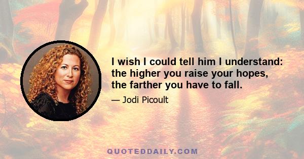 I wish I could tell him I understand: the higher you raise your hopes, the farther you have to fall.