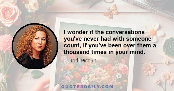 I wonder if the conversations you've never had with someone count, if you've been over them a thousand times in your mind.