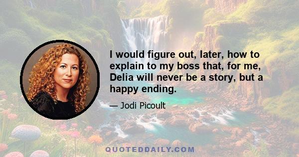 I would figure out, later, how to explain to my boss that, for me, Delia will never be a story, but a happy ending.