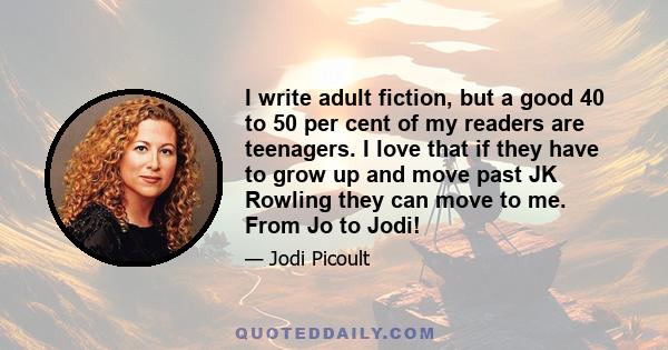 I write adult fiction, but a good 40 to 50 per cent of my readers are teenagers. I love that if they have to grow up and move past JK Rowling they can move to me. From Jo to Jodi!