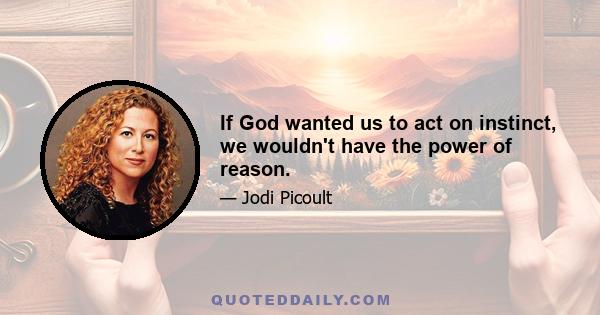 If God wanted us to act on instinct, we wouldn't have the power of reason.