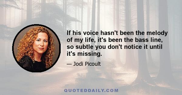 If his voice hasn't been the melody of my life, it's been the bass line, so subtle you don't notice it until it's missing.