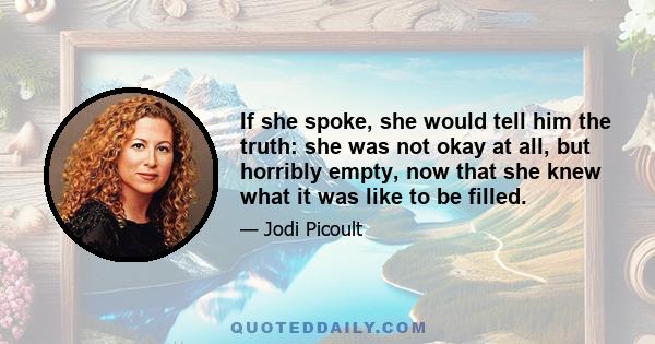 If she spoke, she would tell him the truth: she was not okay at all, but horribly empty, now that she knew what it was like to be filled.