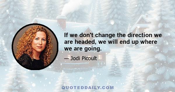 If we don't change the direction we are headed, we will end up where we are going.