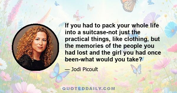 If you had to pack your whole life into a suitcase-not just the practical things, like clothing, but the memories of the people you had lost and the girl you had once been-what would you take?