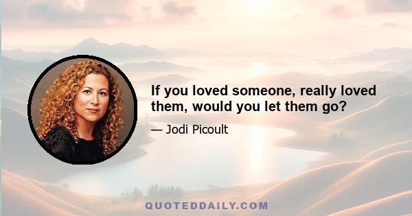 If you loved someone, really loved them, would you let them go?