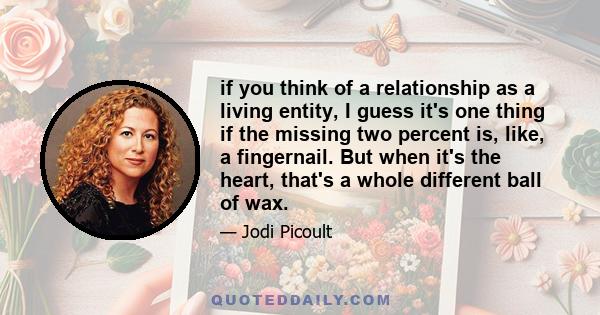 if you think of a relationship as a living entity, I guess it's one thing if the missing two percent is, like, a fingernail. But when it's the heart, that's a whole different ball of wax.