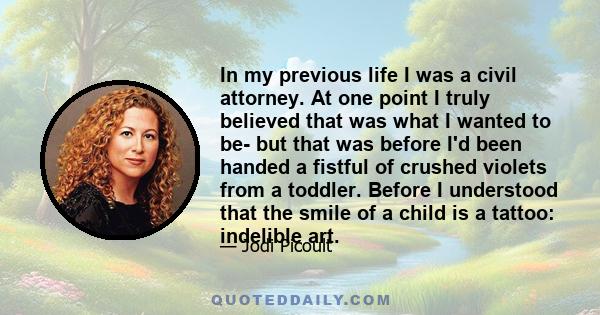 In my previous life I was a civil attorney. At one point I truly believed that was what I wanted to be- but that was before I'd been handed a fistful of crushed violets from a toddler. Before I understood that the smile 