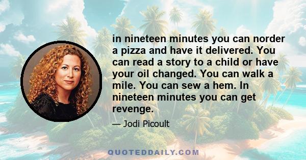 in nineteen minutes you can norder a pizza and have it delivered. You can read a story to a child or have your oil changed. You can walk a mile. You can sew a hem. In nineteen minutes you can get revenge.