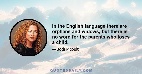 In the English language there are orphans and widows, but there is no word for the parents who loses a child.