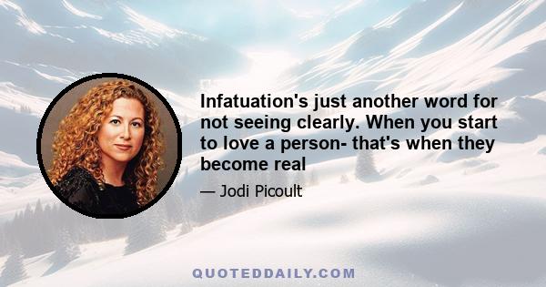 Infatuation's just another word for not seeing clearly. When you start to love a person- that's when they become real