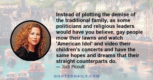 Instead of plotting the demise of the traditional family, as some politicians and religious leaders would have you believe, gay people mow their lawns and watch 'American Idol' and video their children's concerts and