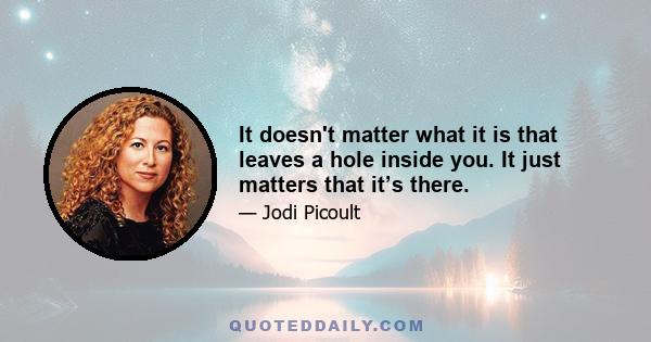 It doesn't matter what it is that leaves a hole inside you. It just matters that it’s there.