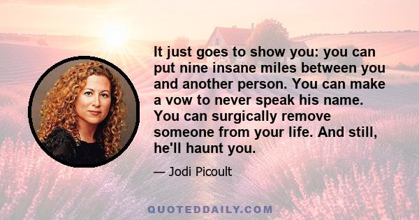 It just goes to show you: you can put nine insane miles between you and another person. You can make a vow to never speak his name. You can surgically remove someone from your life. And still, he'll haunt you.