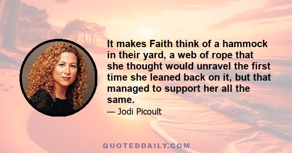 It makes Faith think of a hammock in their yard, a web of rope that she thought would unravel the first time she leaned back on it, but that managed to support her all the same.