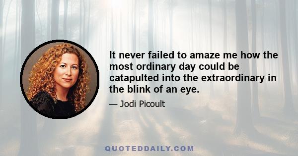 It never failed to amaze me how the most ordinary day could be catapulted into the extraordinary in the blink of an eye.