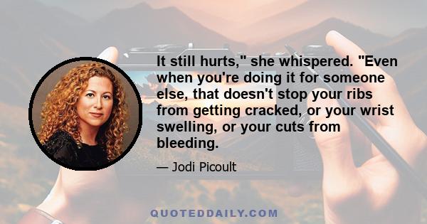 It still hurts, she whispered. Even when you're doing it for someone else, that doesn't stop your ribs from getting cracked, or your wrist swelling, or your cuts from bleeding.