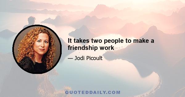 It takes two people to make a friendship work