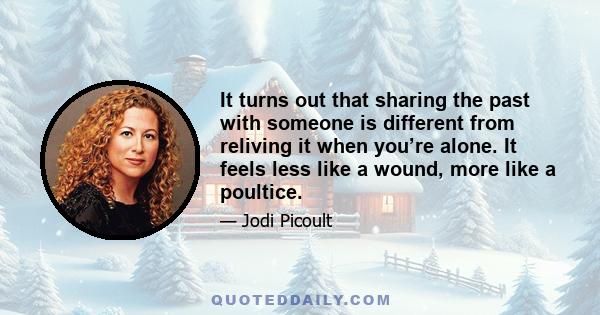 It turns out that sharing the past with someone is different from reliving it when you’re alone. It feels less like a wound, more like a poultice.