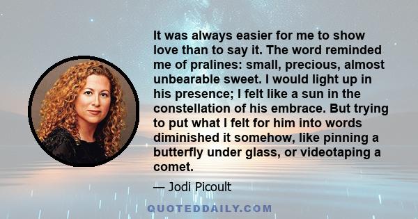 It was always easier for me to show love than to say it. The word reminded me of pralines: small, precious, almost unbearable sweet. I would light up in his presence; I felt like a sun in the constellation of his