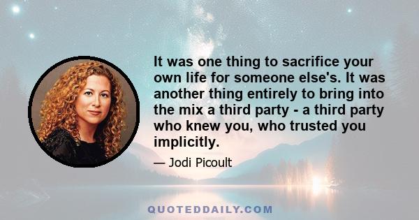 It was one thing to sacrifice your own life for someone else's. It was another thing entirely to bring into the mix a third party - a third party who knew you, who trusted you implicitly.