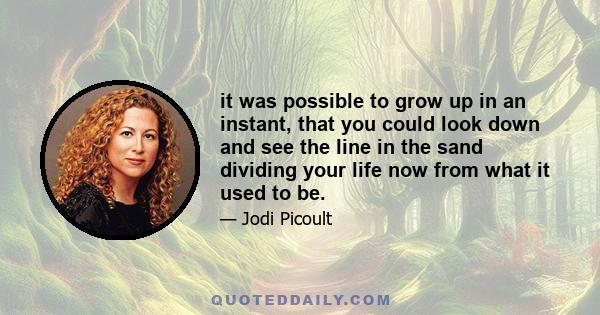 it was possible to grow up in an instant, that you could look down and see the line in the sand dividing your life now from what it used to be.