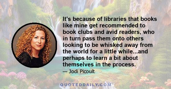 It's because of libraries that books like mine get recommended to book clubs and avid readers, who in turn pass them onto others looking to be whisked away from the world for a little while...and perhaps to learn a bit