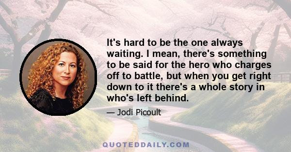 It's hard to be the one always waiting. I mean, there's something to be said for the hero who charges off to battle, but when you get right down to it there's a whole story in who's left behind.