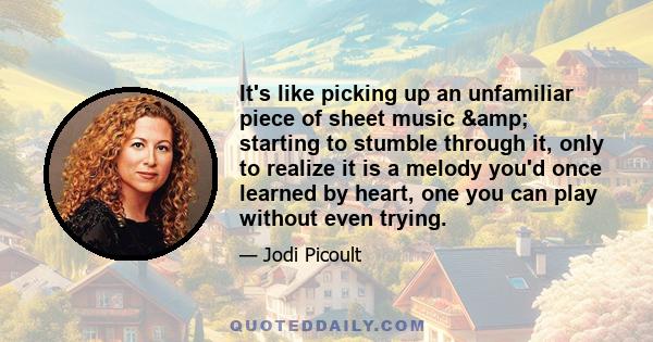 It's like picking up an unfamiliar piece of sheet music & starting to stumble through it, only to realize it is a melody you'd once learned by heart, one you can play without even trying.